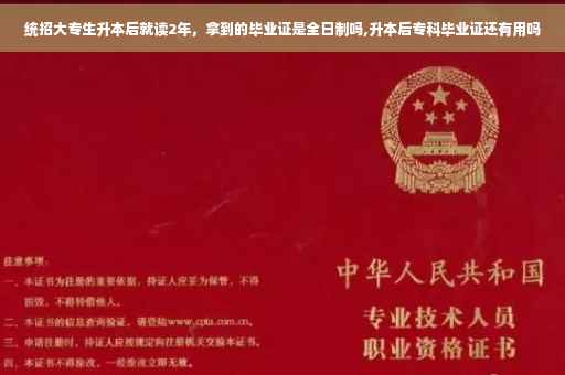 统招大专生升本后就读2年，拿到的毕业证是全日制吗,升本后专科毕业证还有用吗