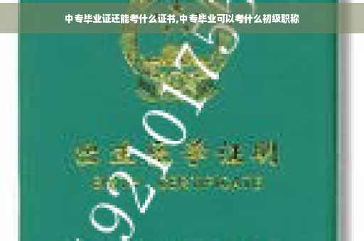 中专毕业证还能考什么证书,中专毕业可以考什么初级职称