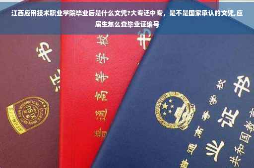 江西应用技术职业学院毕业后是什么文凭?大专还中专，是不是国家承认的文凭,应届生怎么查毕业证编号