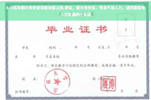 3+2五年制大专毕业完能去哪上班,各位,我大专毕业,专业不是人力,请问我能考人力资源的什么证 3+2五年制大专毕业完能去哪上班,各位,我大专毕业,专业不是人力,请问我能考人力资源的什么证