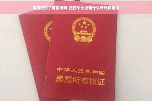 考技校孩子有前途吗-技校毕业证有什么好处和用途