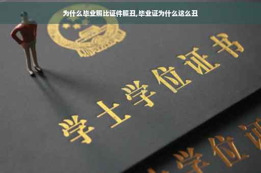 为什么毕业照比证件照丑,毕业证为什么这么丑