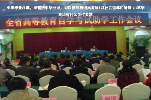 小学毕业八年，没有初中毕业证，可以参加普通高考吗?以社会青年的身份-小学毕业证有什么条件要求