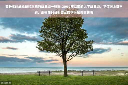 专升本的毕业证和本科的毕业证一样吗,2000年以前的大学毕业证，学信网上查不到，那我如何证明自己的学历是真实的呢