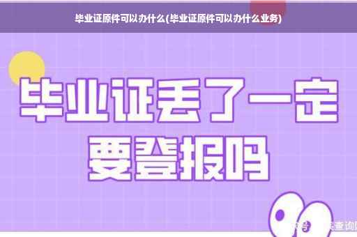 毕业证原件可以办什么(毕业证原件可以办什么业务)