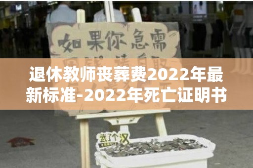 退休教师丧葬费2022年最新标准-2022年死亡证明书图片