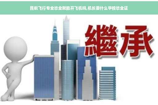 民航飞行专业毕业就能开飞机吗,机长要什么学校毕业证