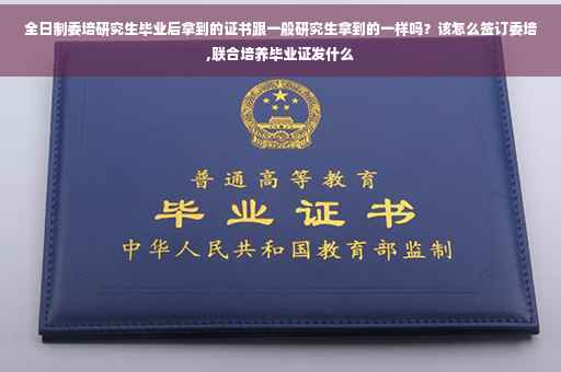 全日制委培研究生毕业后拿到的证书跟一般研究生拿到的一样吗？该怎么签订委培,联合培养毕业证发什么