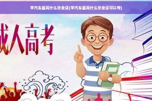 学汽车最高什么毕业证(学汽车最高什么毕业证可以考)