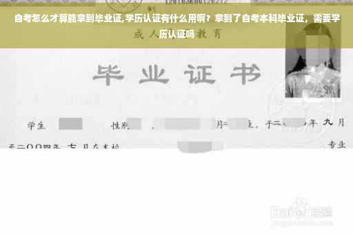 自考怎么才算能拿到毕业证,学历认证有什么用啊？拿到了自考本科毕业证，需要学历认证吗