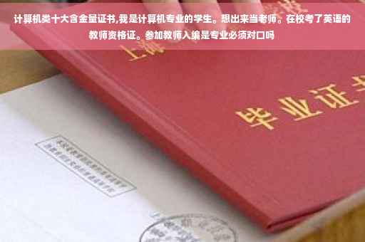 计算机类十大含金量证书,我是计算机专业的学生。想出来当老师。在校考了英语的教师资格证。参加教师入编是专业必须对口吗