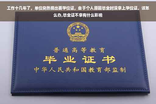 工作十几年了，单位突然提出要学位证，由于个人原因毕业时没拿上学位证，该怎么办,毕业证不拿有什么影响