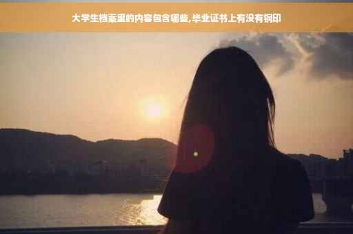 大学生档案里的内容包含哪些,毕业证书上有没有钢印