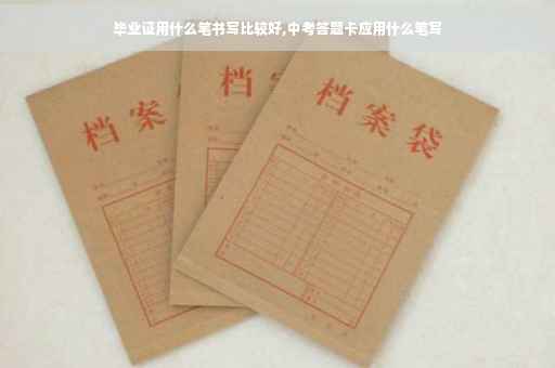 毕业证用什么笔书写比较好,中考答题卡应用什么笔写
