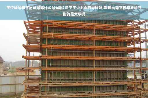 学位证号和学历证号都什么号码啊?是学生证上面的号码吗,普通高等学校毕业证书指的是大学吗