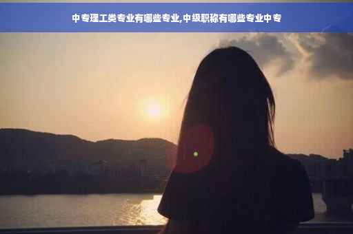 中专理工类专业有哪些专业,中级职称有哪些专业中专