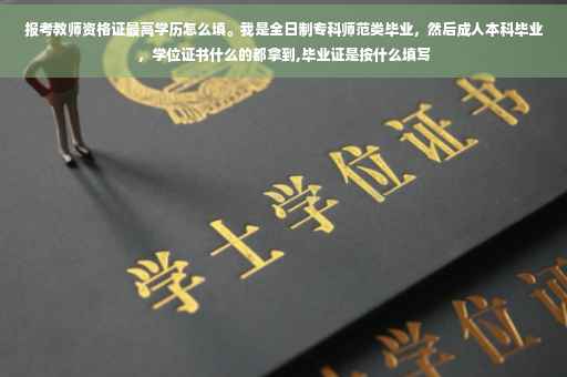 报考教师资格证最高学历怎么填。我是全日制专科师范类毕业，然后成人本科毕业，学位证书什么的都拿到,毕业证是按什么填写