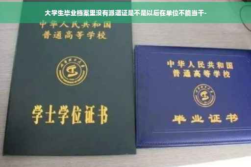 大学生毕业档案里没有派遣证是不是以后在单位不能当干-