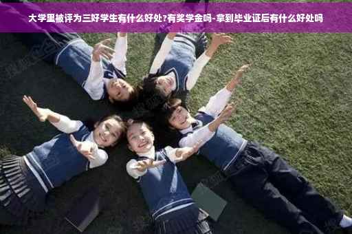 大学里被评为三好学生有什么好处?有奖学金吗-拿到毕业证后有什么好处吗