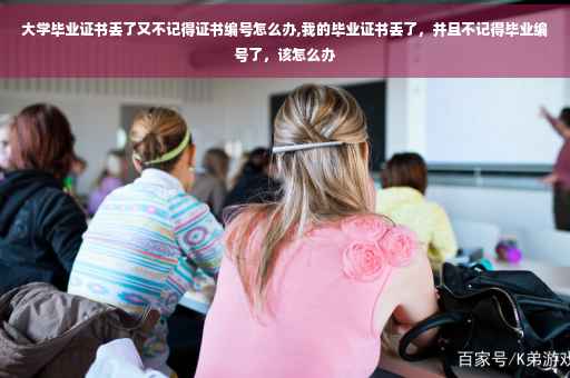 大学毕业证书丢了又不记得证书编号怎么办,我的毕业证书丢了，并且不记得毕业编号了，该怎么办
