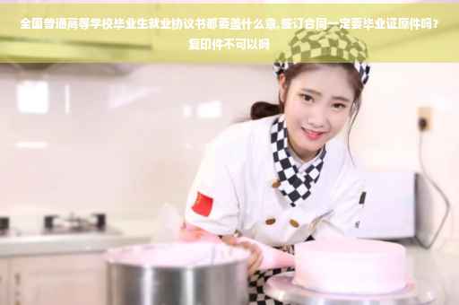 全国普通高等学校毕业生就业协议书都要盖什么章,签订合同一定要毕业证原件吗？复印件不可以吗