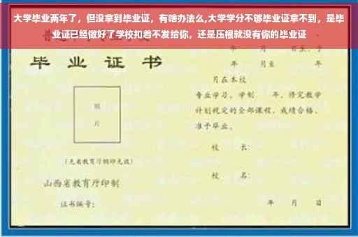 大学毕业两年了，但没拿到毕业证，有啥办法么,大学学分不够毕业证拿不到，是毕业证已经做好了学校扣着不发给你，还是压根就没有你的毕业证