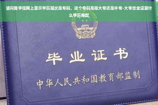请问我学信网上显示学历层次是专科，这个专科是指大专还是中专-大专毕业证算什么学历类型