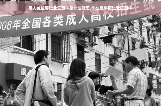 用人单位要毕业证原件是什么意思,什么是学历毕业证原件