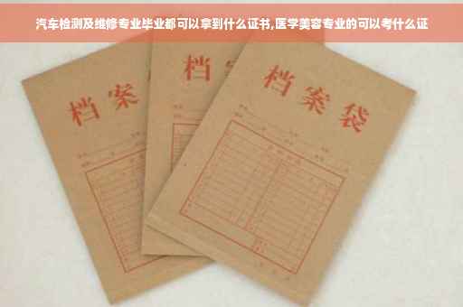 汽车检测及维修专业毕业都可以拿到什么证书,医学美容专业的可以考什么证