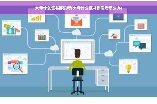 大专什么证书都没考(大专什么证书都没考怎么办)