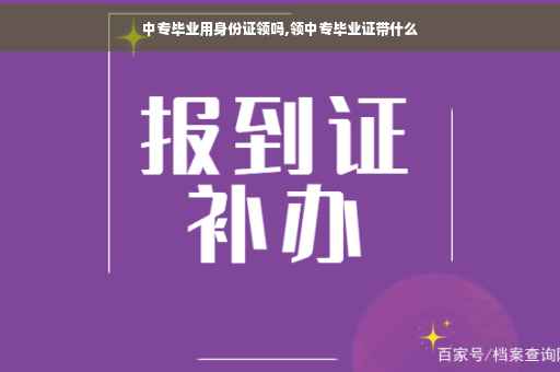 中专毕业用身份证领吗,领中专毕业证带什么