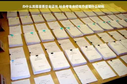 办什么流程需要毕业证书,社会考生去招生办需要什么材料
