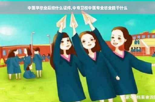 中医学毕业后给什么证件,中专卫校中医专业毕业能干什么