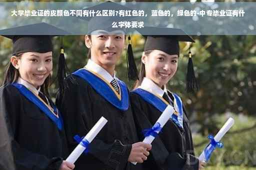 大学毕业证的皮颜色不同有什么区别?有红色的，蓝色的，绿色的-中专毕业证有什么字体要求