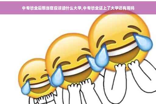中专毕业后想当官应该读什么大学,中专毕业证上了大学还有用吗
