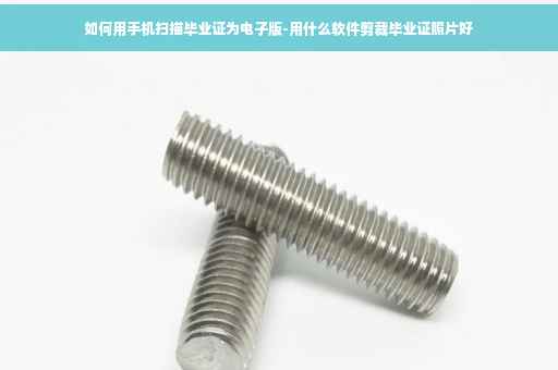 如何用手机扫描毕业证为电子版-用什么软件剪裁毕业证照片好