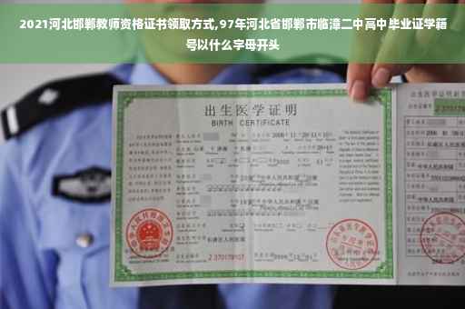 2021河北邯郸教师资格证书领取方式,97年河北省邯郸市临漳二中高中毕业证学籍号以什么字母开头