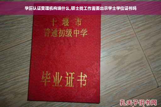 学历认证受理机构填什么,硕士找工作需要出示学士学位证书吗