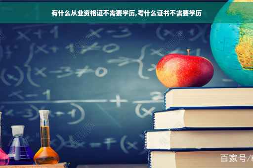 有什么从业资格证不需要学历,考什么证书不需要学历