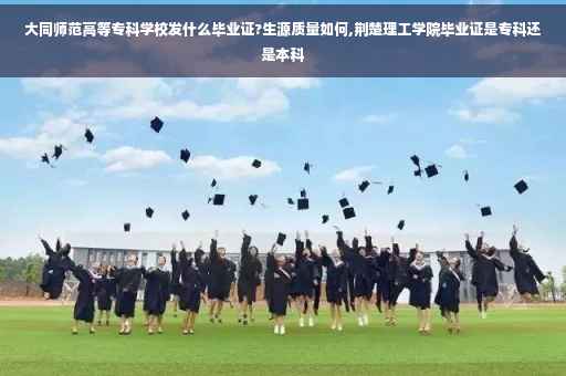大同师范高等专科学校发什么毕业证?生源质量如何,荆楚理工学院毕业证是专科还是本科