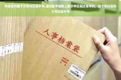 专业证书属于大专吗还是中专,请问我学信网上显示学历层次是专科，这个专科是指大专还是中专