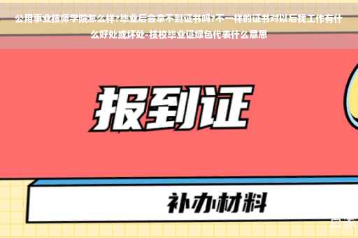 公用事业技师学院怎么样?毕业后会拿不到证书吗?不一样的证书对以后找工作有什么好处或坏处-技校毕业证绿色代表什么意思