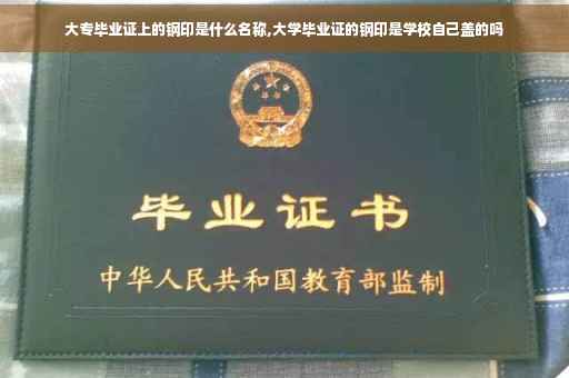 大专毕业证上的钢印是什么名称,大学毕业证的钢印是学校自己盖的吗