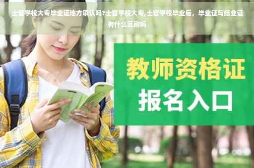 士官学校大专毕业证地方承认吗?士官学校大专,士官学校毕业后，毕业证与结业证有什么区别吗