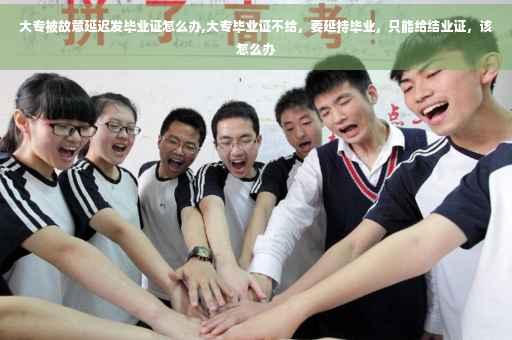 大专被故意延迟发毕业证怎么办,大专毕业证不给，要延持毕业，只能给结业证，该怎么办