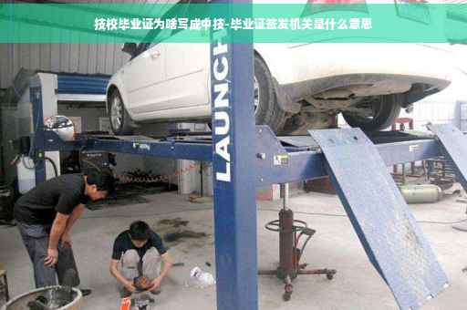 技校毕业证为啥写成中技-毕业证签发机关是什么意思