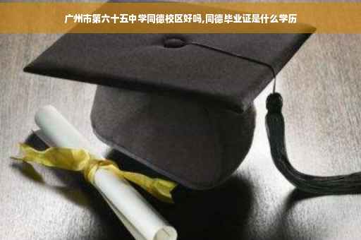 广州市第六十五中学同德校区好吗,同德毕业证是什么学历