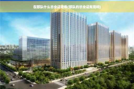 在部队什么毕业证吃香(部队的毕业证有用吗)