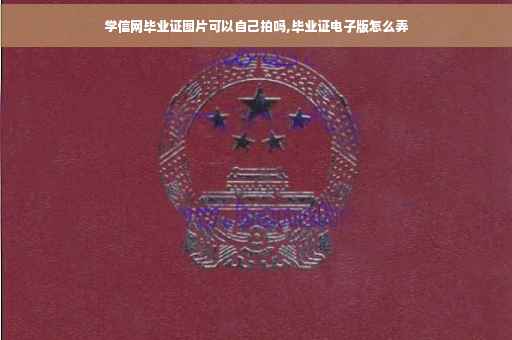 学信网毕业证图片可以自己拍吗,毕业证电子版怎么弄