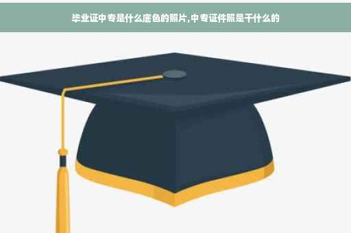 毕业证中专是什么底色的照片,中专证件照是干什么的